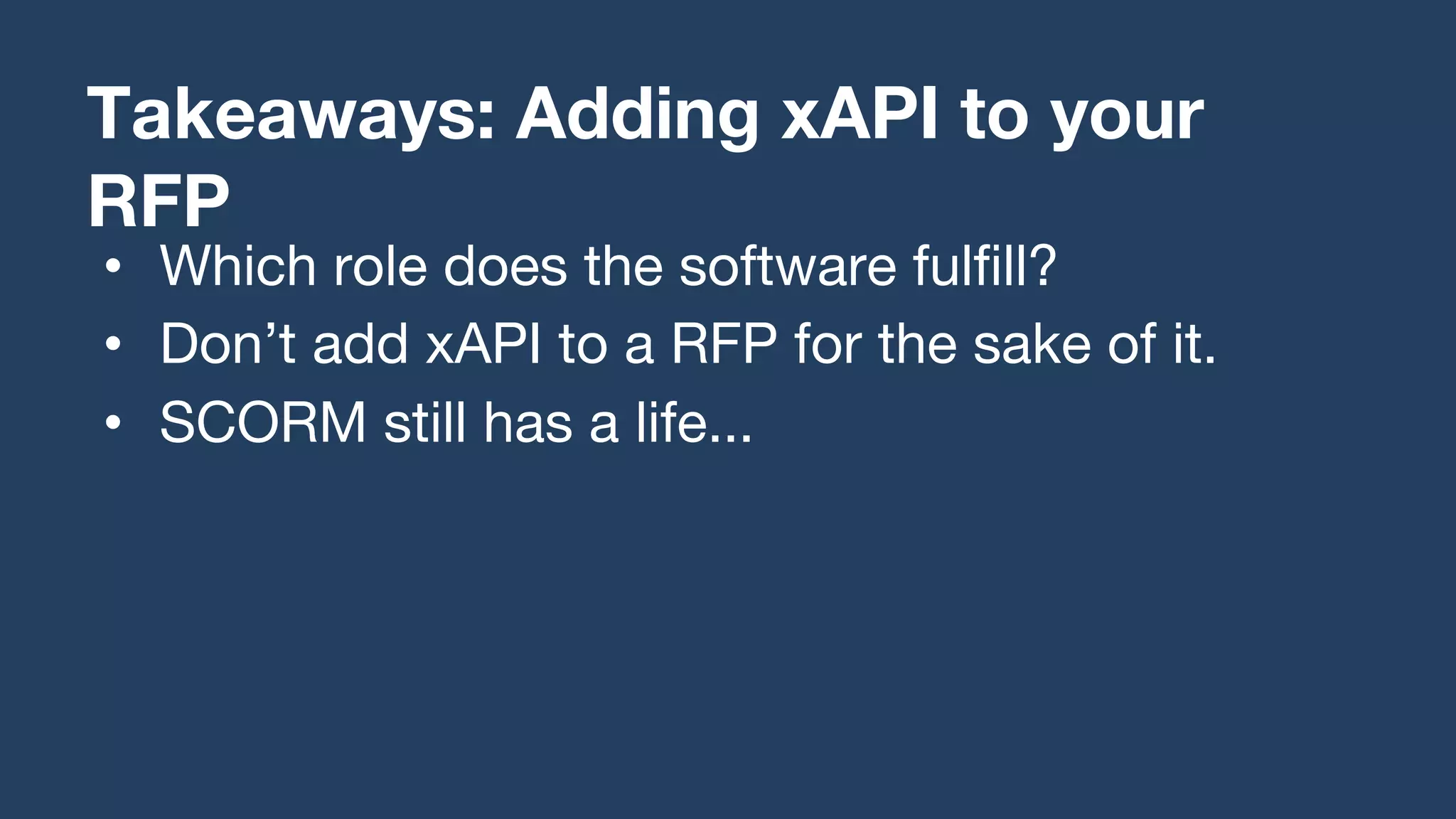 • Which role does the software fulfill?
• Don’t add xAPI to a RFP for the sake of it.
• SCORM still has a life...
Takeaways: Adding xAPI to your
RFP
 