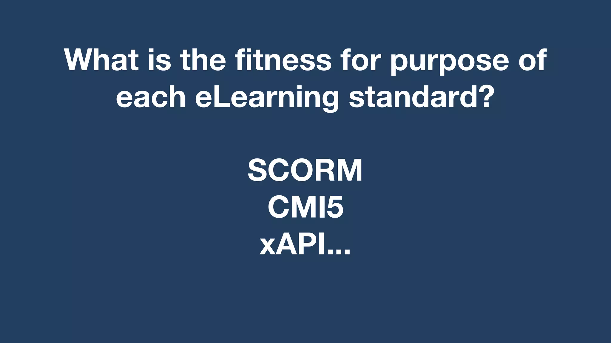 What is the fitness for purpose of
each eLearning standard?
SCORM
CMI5
xAPI...
 