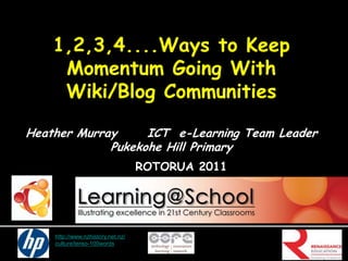 1,2,3,4....Ways to Keep Momentum Going With Wiki/Blog Communities Heather Murray      ICT  e-Learning Team Leader Pukekohe Hill Primary  ROTORUA 2011 http://www.nzhistory.net.nz/ culture/tereo-100words 