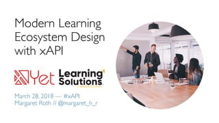 Modern Learning
Ecosystem Design
with xAPI
March 28, 2018 — #xAPI
Margaret Roth // @margaret_h_r
 