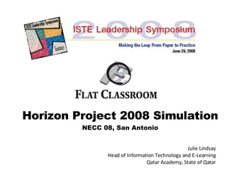 Horizon Project 2008 Simulation NECC 08, San Antonio Julie Lindsay Head of Information Technology and E-Learning Qatar Academy, State of Qatar 