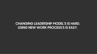 CHANGING LEADERSHIP MODEL’S IS HARD.
USING NEW WORK PROCESS'S IS EASY.
 