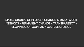 SMALL GROUPS OF PEOPLE + CHANGE IN DAILY WORK
METHODS = PERMANENT CHANGE + TRANSPARENCY =
BEGINNING OF COMPANY CULTURE CHANGE
 