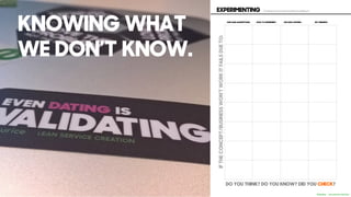 EXPERIMENTING - Finding the answers before building it..
OUR MAIN ASSUMPTIONS
DO YOU THINK? DO YOU KNOW? DID YOU CHECK?
HOW TO EXPERIMENT SUCCESS CRITERIA KEY FINDINGS
IFTHECONCEPT/BUSINESSWON’TWORKITFAILSDUETO:
LEAN SERVICE CREATION
KNOWING WHAT
WE DON’T KNOW.
 