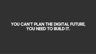 YOU CAN’T PLAN THE DIGITAL FUTURE,
YOU NEED TO BUILD IT.
 