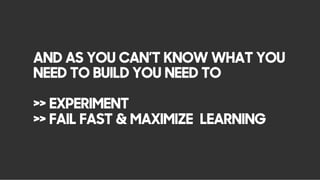 AND AS YOU CAN’T KNOW WHAT YOU
NEED TO BUILD YOU NEED TO
>> EXPERIMENT
>> FAIL FAST & MAXIMIZE LEARNING
 