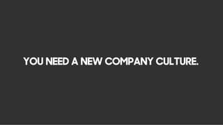 YOU NEED A NEW COMPANY CULTURE.
 