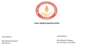 Mittal college of nursing
Lower segment caesarean section
Submitted to
Mrs Sehnlata Parashar
Msn lecture
Submitted by
Miss Bhawna Prajapat
Bsc nursing 4th yr student
 