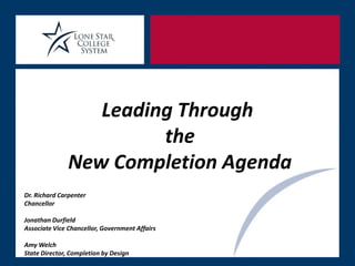 Leading Through
                        the
               New Completion Agenda
Dr. Richard Carpenter
Chancellor

Jonathan Durfield
Associate Vice Chancellor, Government Affairs

Amy Welch
State Director, Completion by Design
 