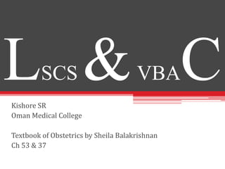 LSCS &VBACKishore SR
Oman Medical College
Textbook of Obstetrics by Sheila Balakrishnan
Ch 53 & 37
 