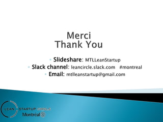 ◦ Slideshare: MTLLeanStartup
◦ Slack channel: leancircle.slack.com #montreal
◦ Email: mtlleanstartup@gmail.com
 