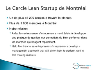  Un de plus de 200 cercles à travers la planète.
 Plus de 1 000 membres à Montréal
 Notre mission
◦ Aidez les entrepreneurs/intrapreneurs montréalais à développer
une pratique de gestion leur permettant de bien performer dans
les marchés qui bougent rapidement.
◦ Help Montreal area entrepreneurs/intrapreneurs develop a
management approach that will allow them to perform well in
fast moving markets.
 