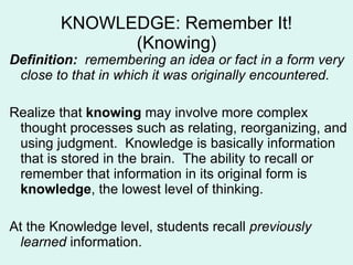 KNOWLEDGE: Remember It! (Knowing) <ul><ul><li>Definition:   remembering an idea or fact in a form very close to that in wh...