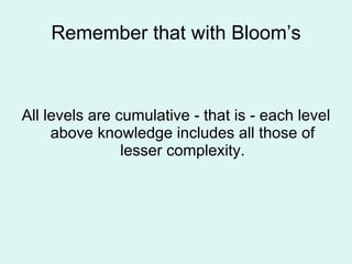 Remember that with Bloom’s <ul><li>All levels are cumulative - that is - each level above knowledge includes all those of ...