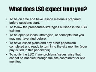 What does LSC expect from you? <ul><li>To be on time and have lesson materials prepared before sessions start. </li></ul><...