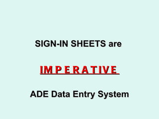 <ul><li>SIGN-IN SHEETS are  </li></ul><ul><li>IMPERATIVE </li></ul><ul><li>ADE Data Entry System </li></ul>