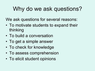 Why do we ask questions? <ul><li>We ask questions for several reasons: </li></ul><ul><li>To motivate students to expand th...