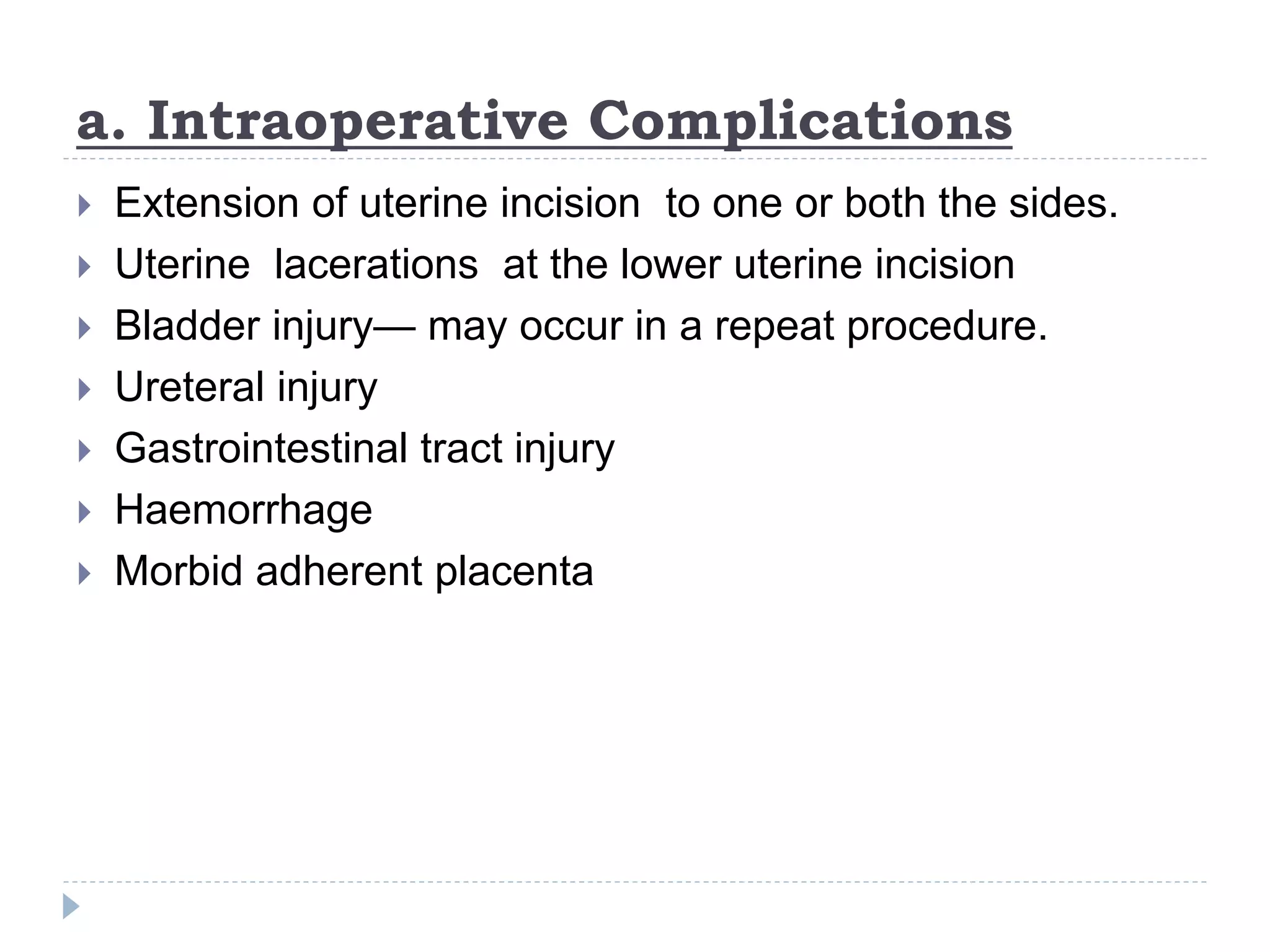 a. Intraoperative Complications
 Extension of uterine incision to one or both the sides.
 Uterine lacerations at the lower uterine incision
 Bladder injury— may occur in a repeat procedure.
 Ureteral injury
 Gastrointestinal tract injury
 Haemorrhage
 Morbid adherent placenta
 
