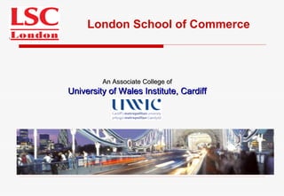 An Associate College of University of Wales Institute, Cardiff London School of Commerce 
