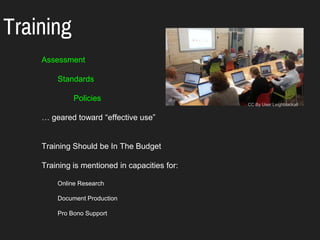 Training
Assessment
Standards
Policies
… geared toward “effective use”
Training Should be In The Budget
Training is mentioned in capacities for:
Online Research
Document Production
Pro Bono Support
CC By User:Leighblackall
 