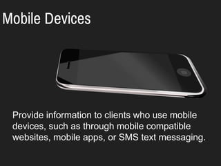 Mobile Devices
Provide information to clients who use mobile
devices, such as through mobile compatible
websites, mobile apps, or SMS text messaging.
 