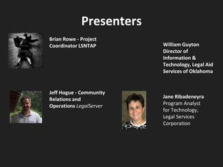 Presenters
Brian Rowe - Project
Coordinator LSNTAP
Jeff Hogue - Community
Relations and
Operations LegalServer
Jane Ribadeneyra
Program Analyst
for Technology,
Legal Services
Corporation
William Guyton
Director of
Information &
Technology, Legal Aid
Services of Oklahoma
 