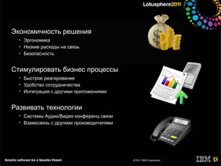 Экономичность решения
  • Эргономика
  • Низкие расходы на связь
  • Безопасность


Стимулировать бизнес процессы
  • Быстрое реагирование
  • Удобство сотрудничества
  • Интеграция с другими приложениями


Развивать технологии
  • Системы Аудио/Видео конференц связи
  • Взамосвязь с другими производителями
 