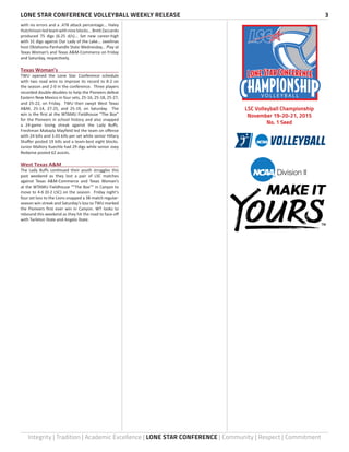 LONE STAR CONFERENCE VOLLEYBALL WEEKLY RELEASE	 3
Integrity | Tradition | Academic Excellence | LONE STAR CONFERENCE | Community | Respect | Commitment
with no errors and a .478 attack percentage... Haley
Hutchinsonledteamwithnineblocks...BrettZaccardo
produced 75 digs (6.25 d/s)... Set new career-high
with 31 digs against Our Lady of the Lake... Javelinas
host Oklahoma Panhandle State Wednesday... Play at
Texas Woman’s and Texas A&M-Commerce on Friday
and Saturday, respectively.
Texas Woman’s	
TWU opened the Lone Star Conference schedule
with two road wins to improve its record to 8-2 on
the season and 2-0 in the conference. Three players
recorded double-doubles to help the Pioneers defeat
Eastern New Mexico in four sets, 25-16, 25-18, 25-27,
and 25-22, on Friday. TWU then swept West Texas
A&M, 25-14, 27-25, and 25-19, on Saturday. The
win is the first at the WTAMU Fieldhouse “The Box”
for the Pioneers in school history and also snapped
a 24-game losing streak against the Lady Buffs.
Freshman Makayla Mayfield led the team on offense
with 24 kills and 3.43 kills per set while senior Hillary
Shaffer posted 19 kills and a team-best eight blocks.
Junior Mallory Kuechle had 29 digs while senior Joey
Redwine posted 62 assists.
West Texas A&M	
The Lady Buffs continued their youth struggles this
past weekend as they lost a pair of LSC matches
against Texas A&M-Commerce and Texas Woman’s
at the WTAMU Fieldhouse “”The Box”” in Canyon to
move to 4-6 (0-2 LSC) on the season. Friday night’s
four set loss to the Lions snapped a 38-match regular-
season win streak and Saturday’s loss to TWU marked
the Pioneers first ever win in Canyon. WT looks to
rebound this weekend as they hit the road to face-off
with Tarleton State and Angelo State.
V O L L E Y B A L L
LSC Volleyball Championship
November 19-20-21, 2015
No. 1 Seed
 