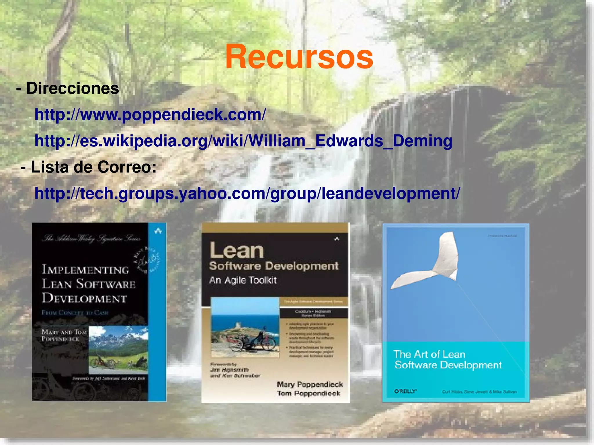 Recursos
- Direcciones
  http://www.poppendieck.com/
  http://es.wikipedia.org/wiki/William_Edwards_Deming
- Lista de Correo:
  http://tech.groups.yahoo.com/group/leandevelopment/
 