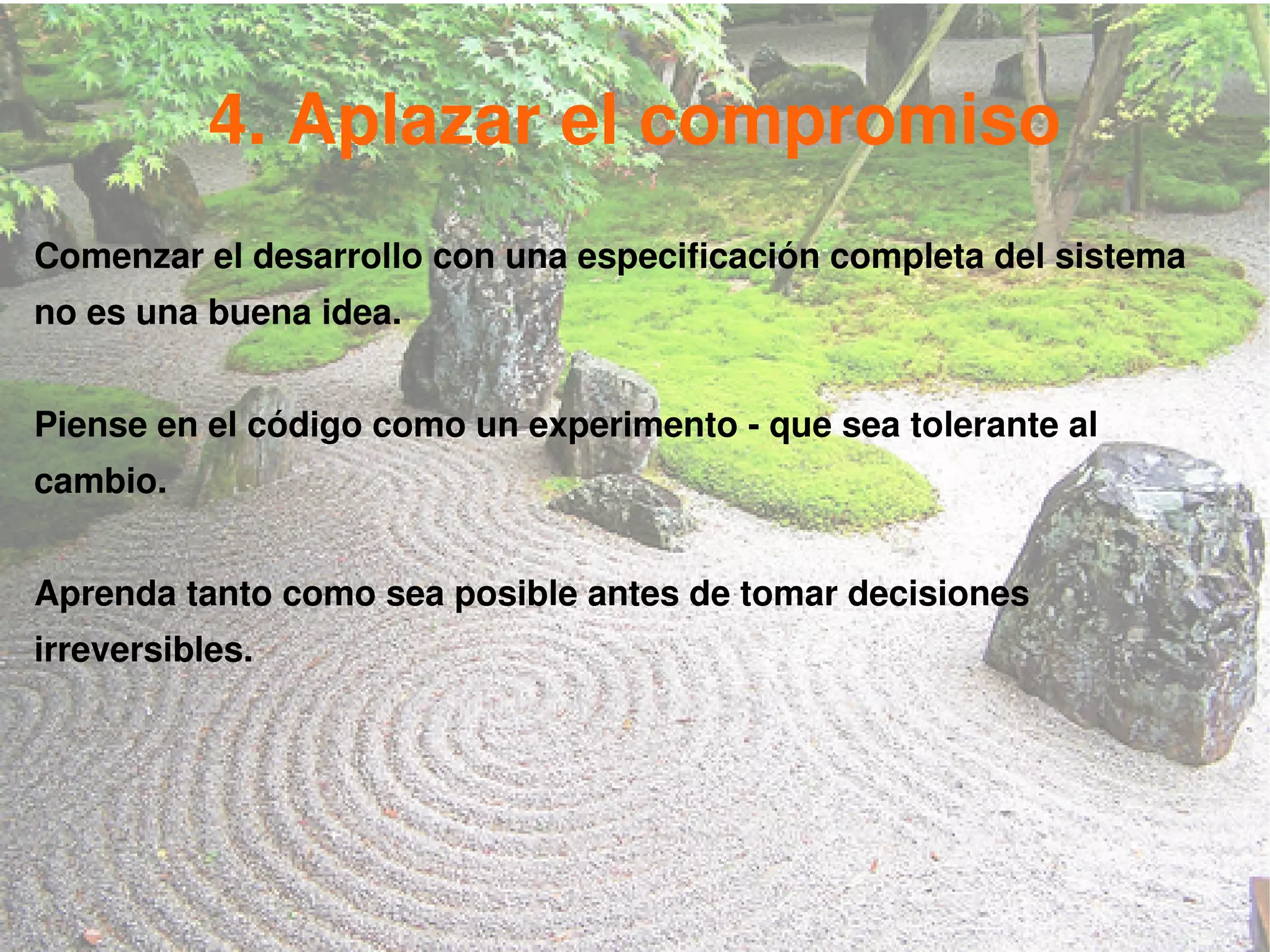 4. Aplazar el compromiso
Comenzar el desarrollo con una especificación completa del sistema
no es una buena idea.


Piense en el código como un experimento - que sea tolerante al
cambio.


Aprenda tanto como sea posible antes de tomar decisiones
irreversibles.
 