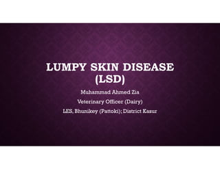 LUMPY SKIN DISEASE
(LSD)
Muhammad Ahmed Zia
Veterinary Officer (Dairy)
LES, Bhunikey (Pattoki); District Kasur
 