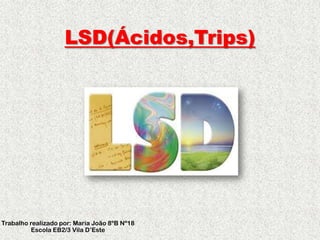 LSD(Ácidos,Trips)
Trabalho realizado por: Maria João 8ºB Nº18
Escola EB2/3 Vila D’Este
 