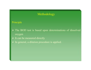 Methodology
Principle
¾ The BOD test is based upon determinations of dissolved
oxygen
¾ It can be measured directly
¾ In general, a dilution procedure is applied.
 