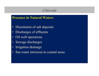 Chloride
Presence in Natural Waters
• Dissolution of salt deposits
• Discharges of effluents
• Oil well operations
• Sewage discharges
• Irrigation drainage
• Sea water intrusion in coastal areas
 