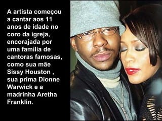 A artista começou
a cantar aos 11
anos de idade no
coro da igreja,
encorajada por
uma família de
cantoras famosas,
como sua mãe
Sissy Houston ,
sua prima Dionne
Warwick e a
madrinha Aretha
Franklin.
 