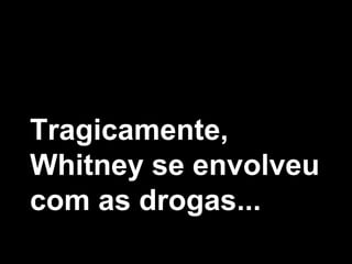 Tragicamente,
Whitney se envolveu
com as drogas...
 