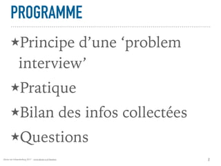 Alexia van Schaardenburg 2017 - www.alexia-vs.fr/business
PROGRAMME
★Principe d’une ‘problem
interview’
★Pratique
★Bilan des infos collectées
★Questions
2
 