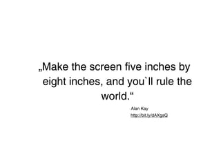 „Make the screen five inches by
 eight inches, and you`ll rule the
             world.“
                    Alan Kay
                    http://bit.ly/dAXgsQ
 