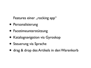Features einer „rocking app“
• Personalisierung
• Facetimeunterstützung
• Katalognavigation via Gyroskop
• Steuerung via Sprache
• drag & drop des Artikels in den Warenkorb
 