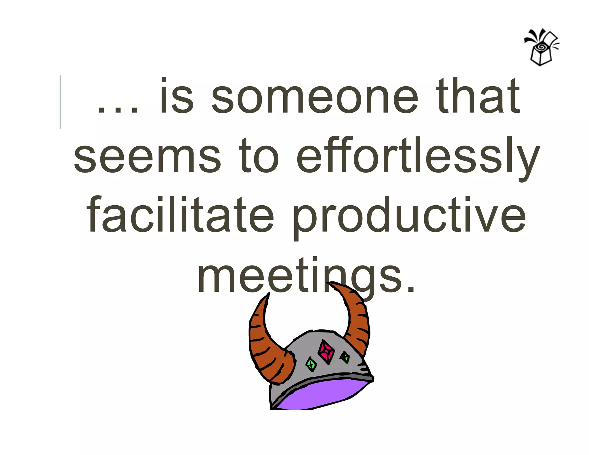 … is someone that
seems to effortlessly
facilitate productive
meetings.
 