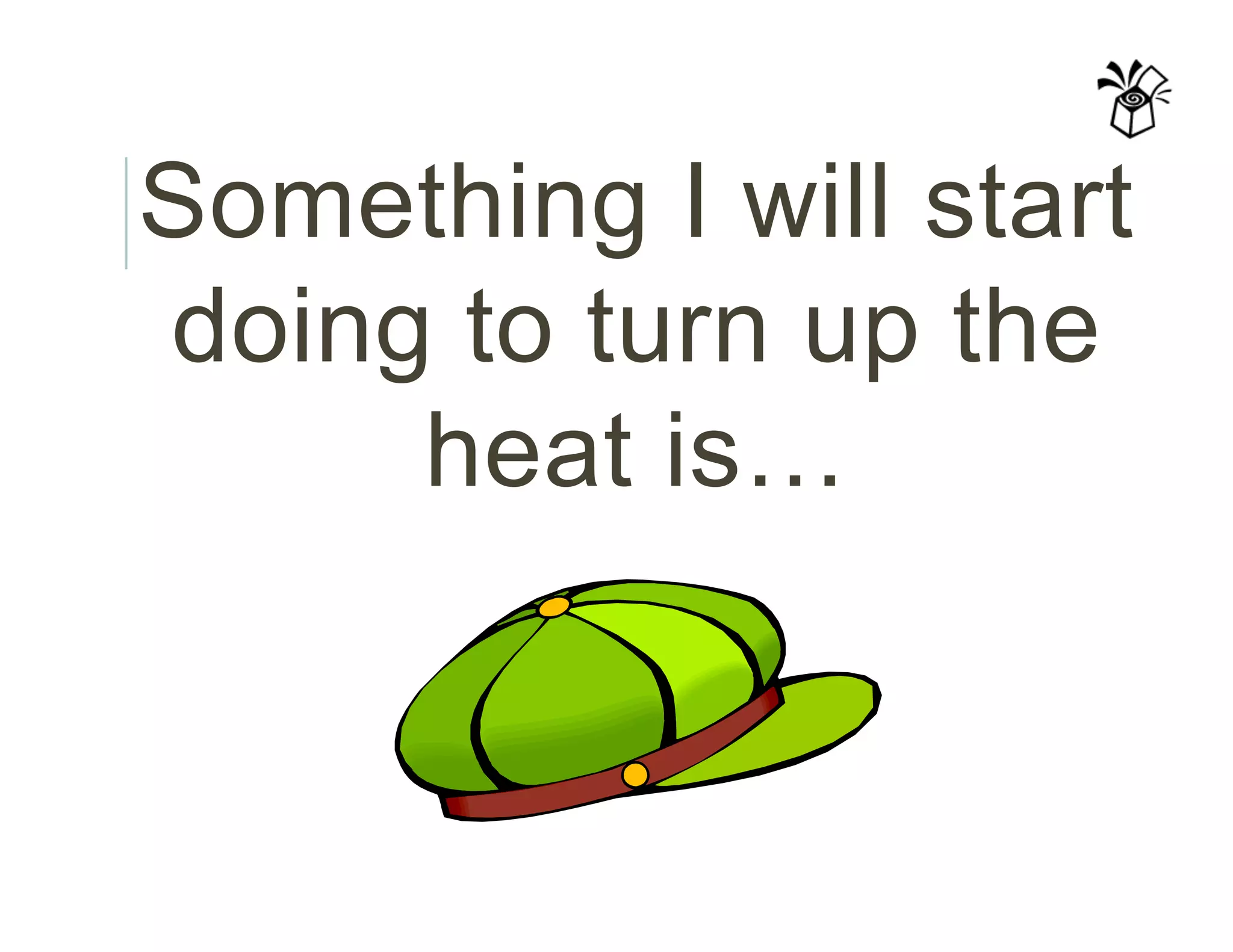 Something I will start
doing to turn up the
heat is…
 