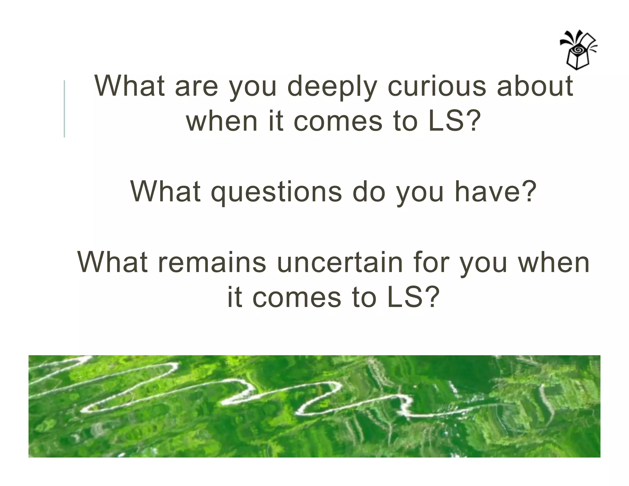 What are you deeply curious about
when it comes to LS?
What questions do you have?
What remains uncertain for you when
it comes to LS?
 
