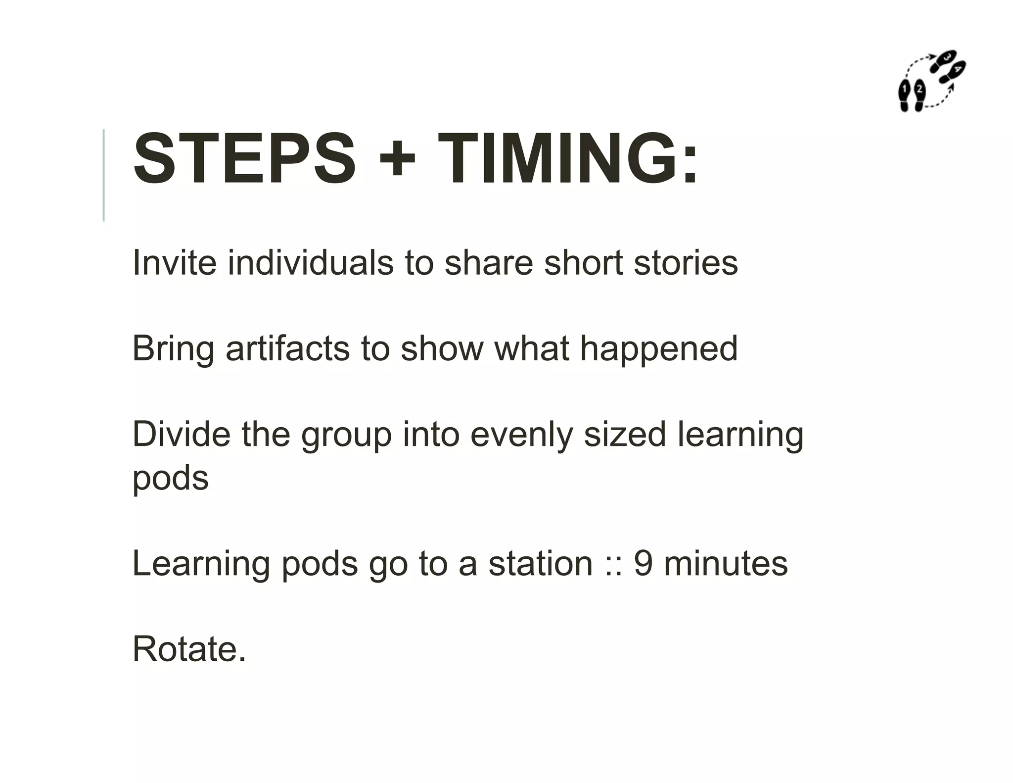 STEPS + TIMING:
Invite individuals to share short stories
Bring artifacts to show what happened
Divide the group into evenly sized learning
pods
Learning pods go to a station :: 9 minutes
Rotate.
 