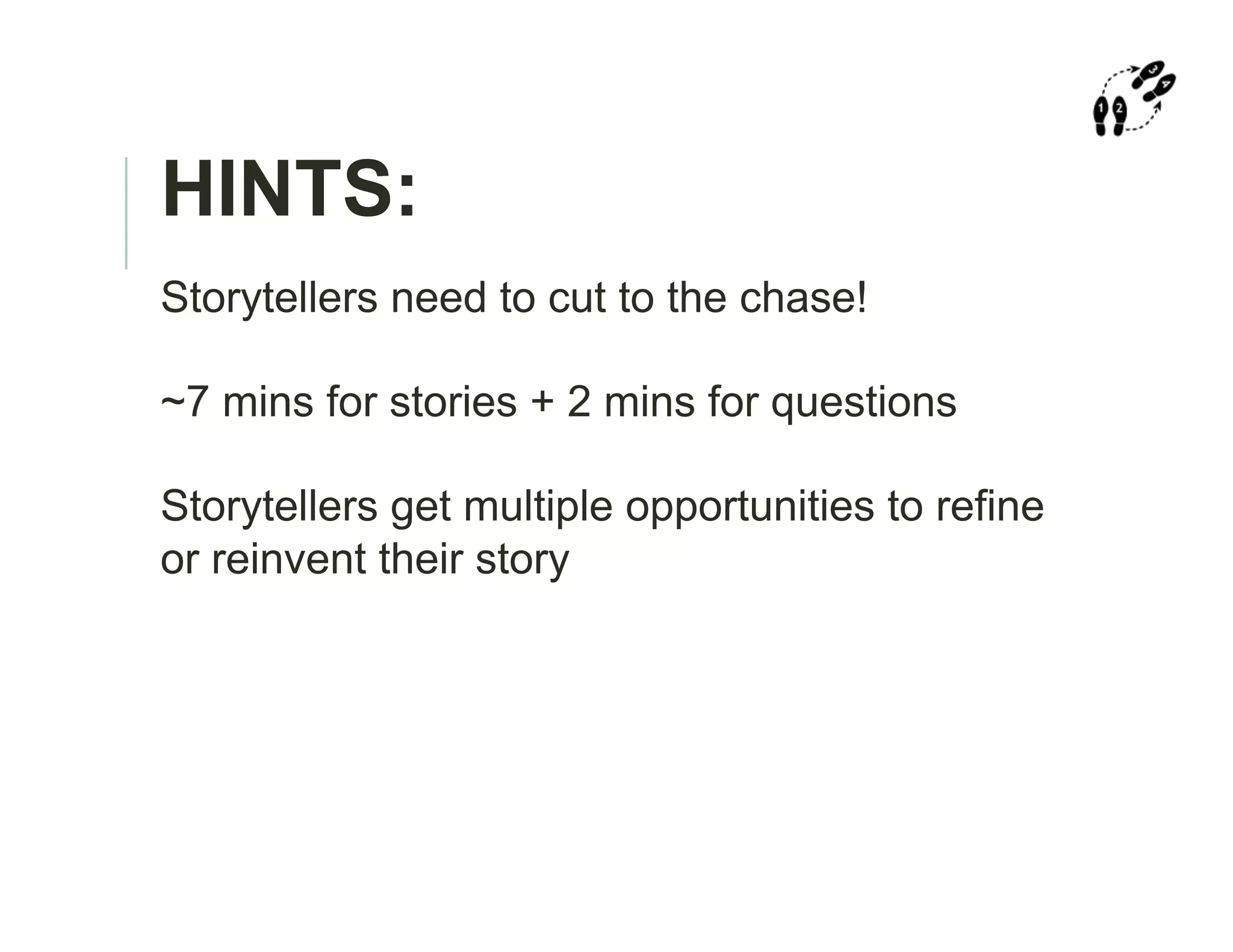 HINTS:
Storytellers need to cut to the chase!
~7 mins for stories + 2 mins for questions
Storytellers get multiple opportunities to refine
or reinvent their story
 