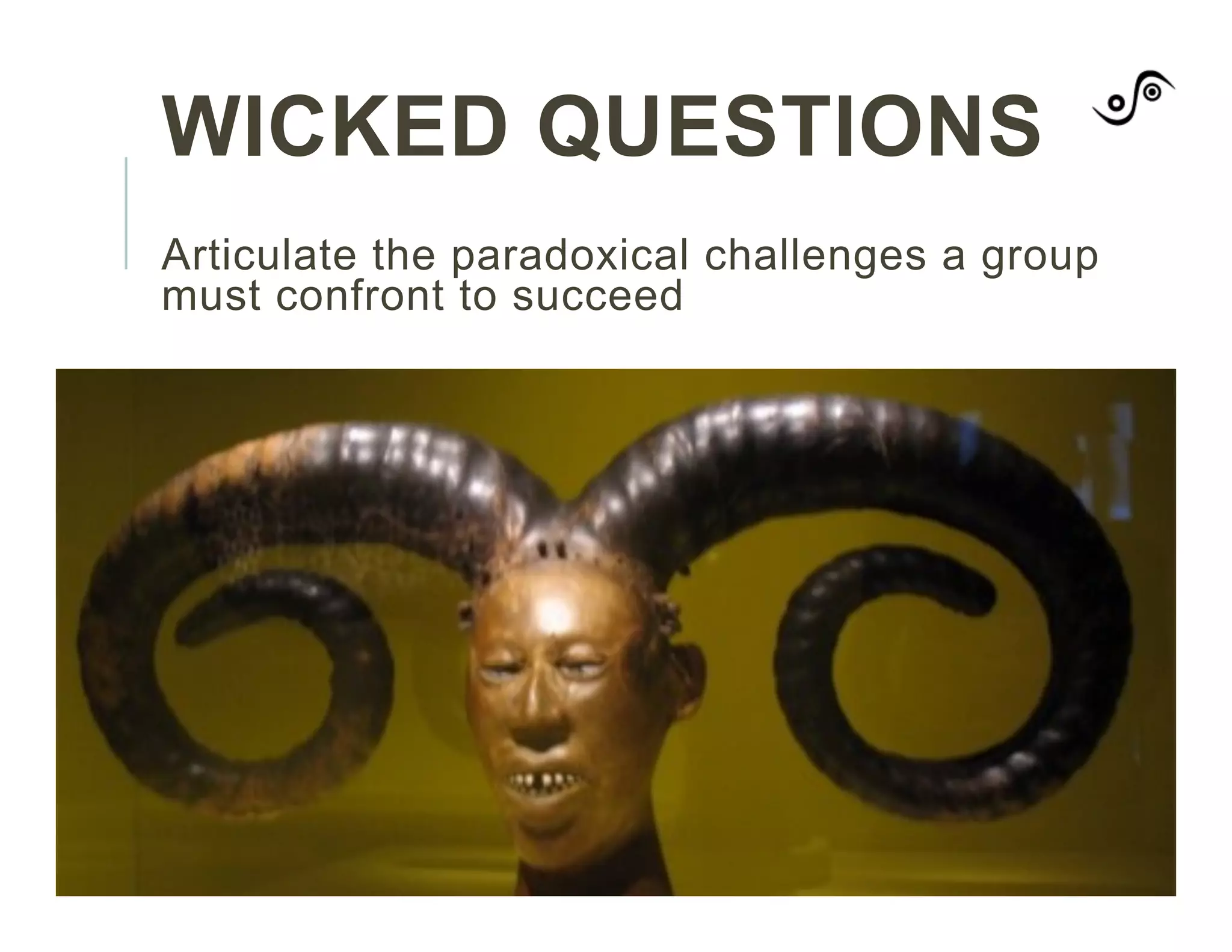 WICKED QUESTIONS
Articulate the paradoxical challenges a group
must confront to succeed
 