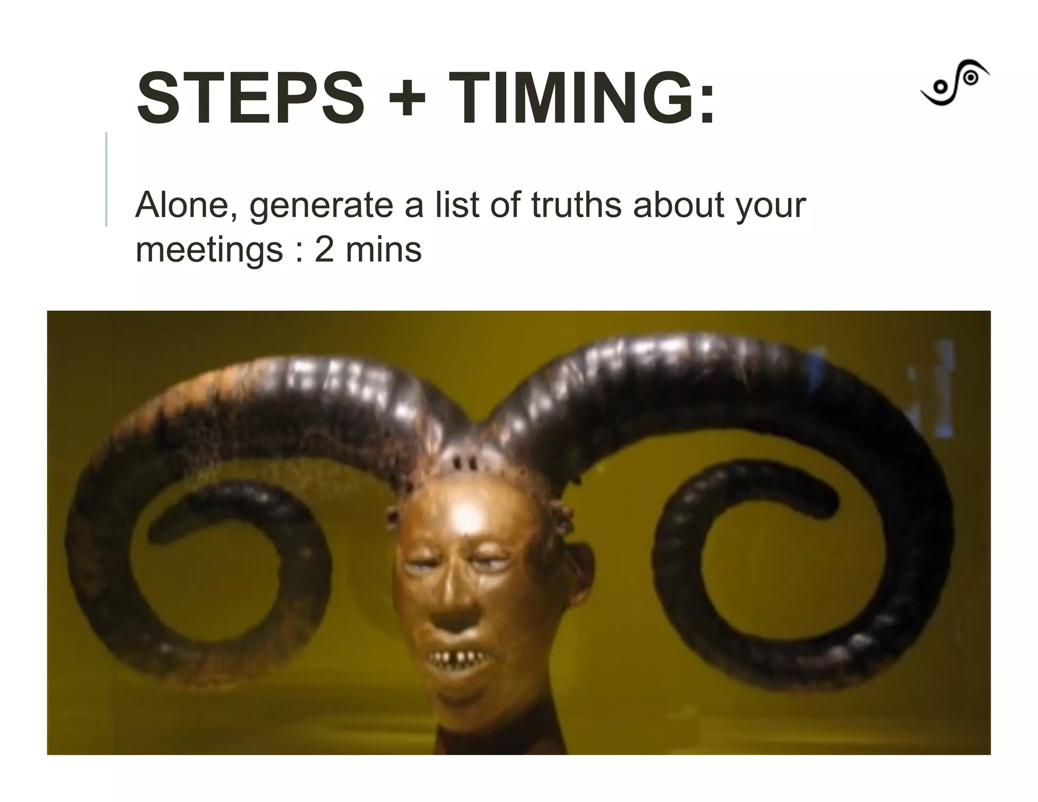 STEPS + TIMING:
Alone, generate a list of truths about your
meetings : 2 mins
 