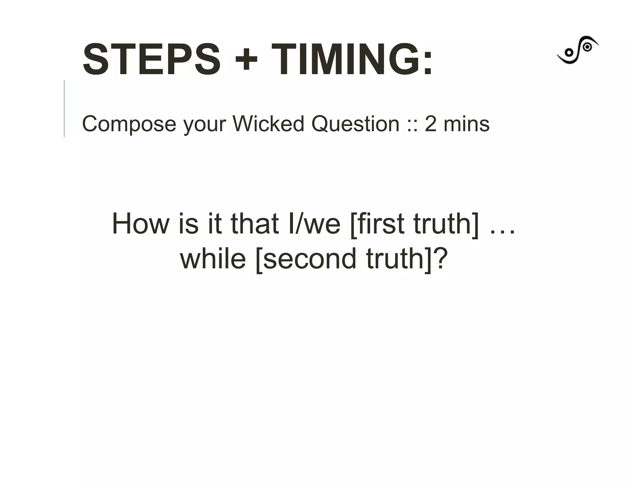STEPS + TIMING:
Compose your Wicked Question :: 2 mins
How is it that I/we [first truth] …
while [second truth]?
 
