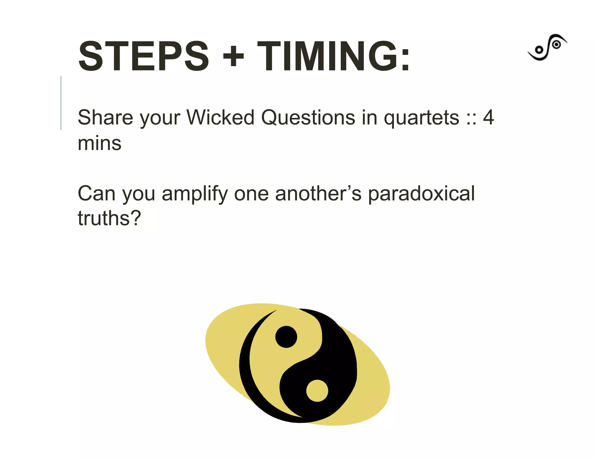 STEPS + TIMING:
Share your Wicked Questions in quartets :: 4
mins
Can you amplify one another’s paradoxical
truths?
 
