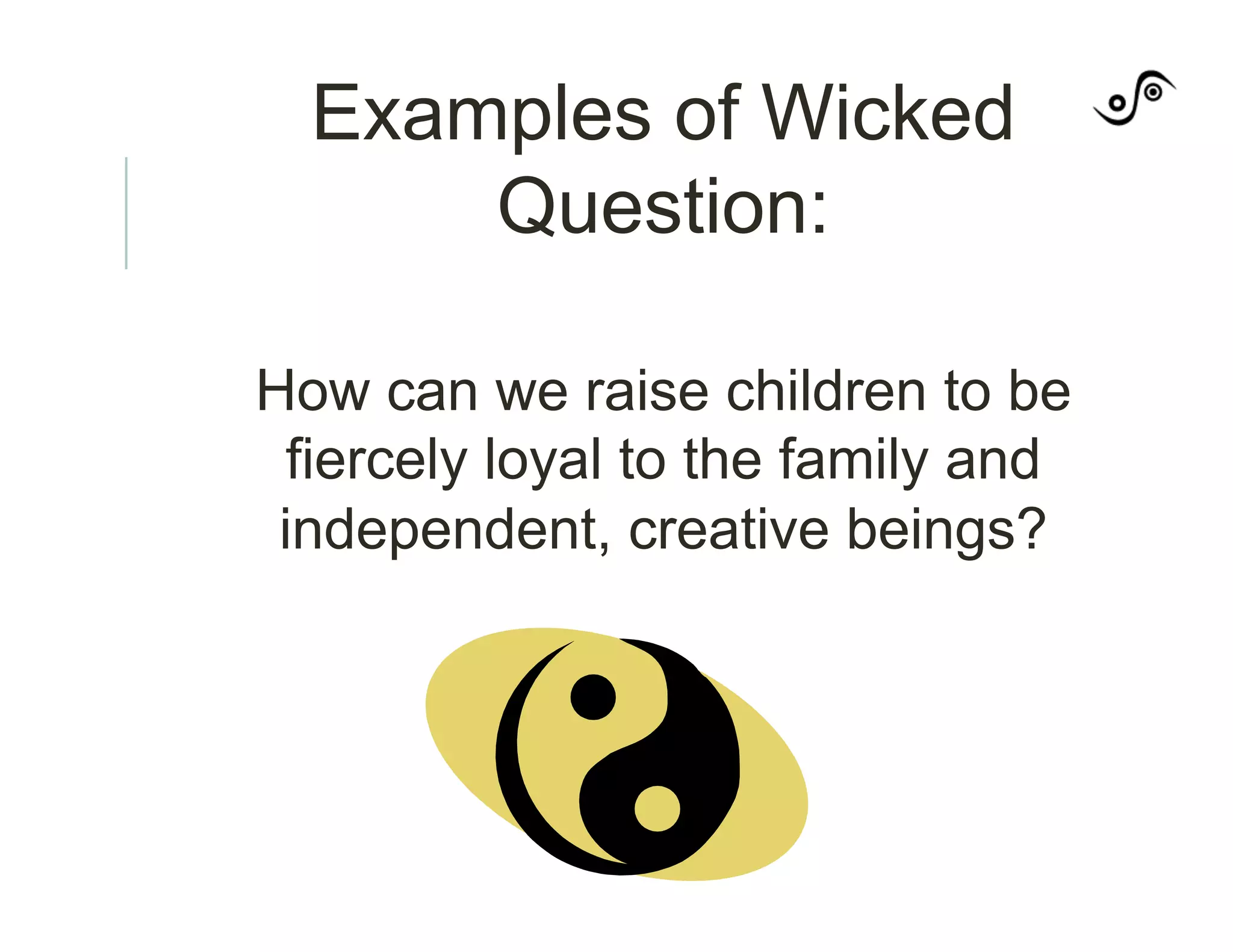 Examples of Wicked
Question:
How can we raise children to be
fiercely loyal to the family and
independent, creative beings?
 