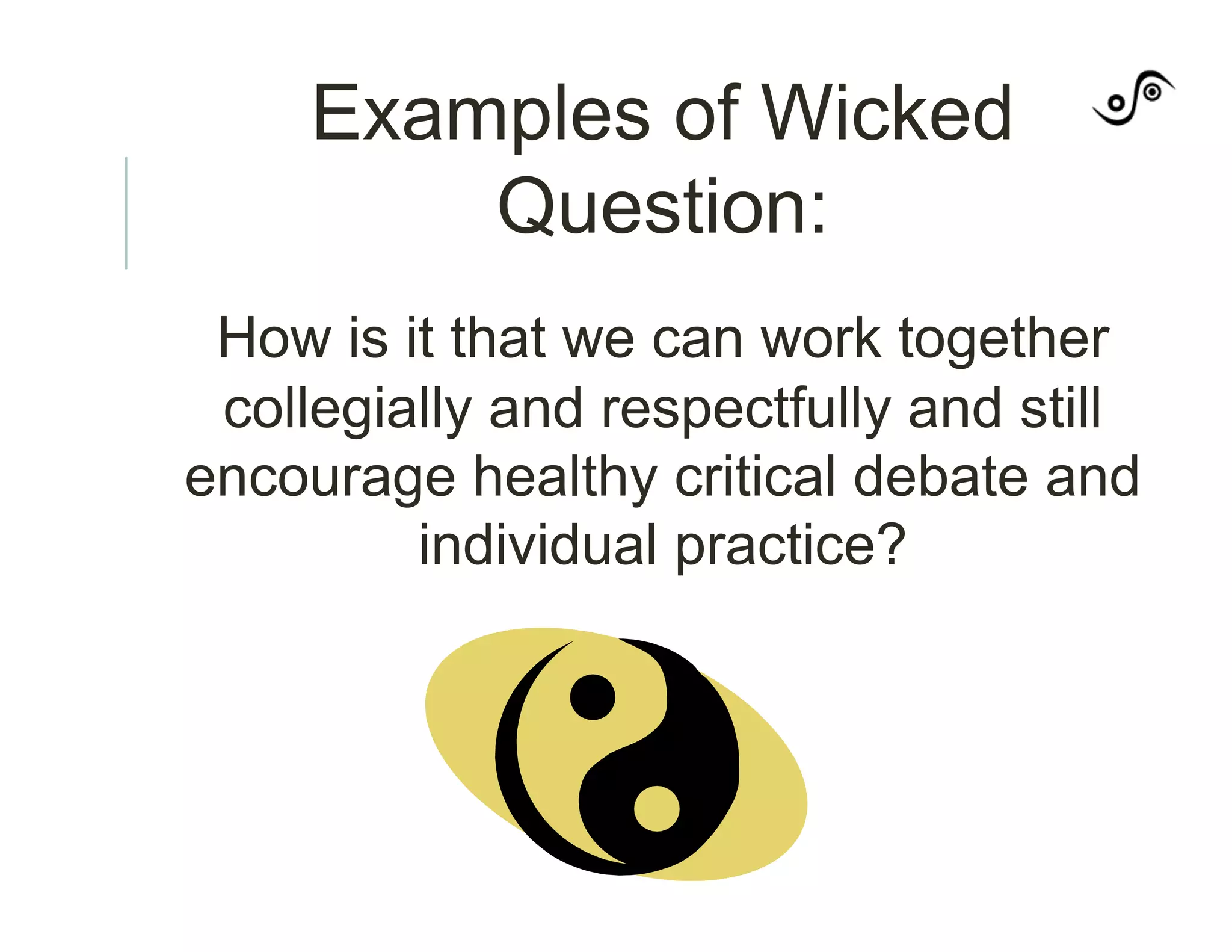Examples of Wicked
Question:
How is it that we can work together
collegially and respectfully and still
encourage healthy critical debate and
individual practice?
 